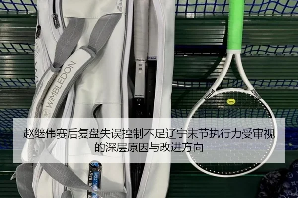 赵继伟赛后复盘失误控制不足辽宁末节执行力受审视的深层原因与改进方向
